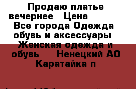 Продаю платье вечернее › Цена ­ 7 000 - Все города Одежда, обувь и аксессуары » Женская одежда и обувь   . Ненецкий АО,Каратайка п.